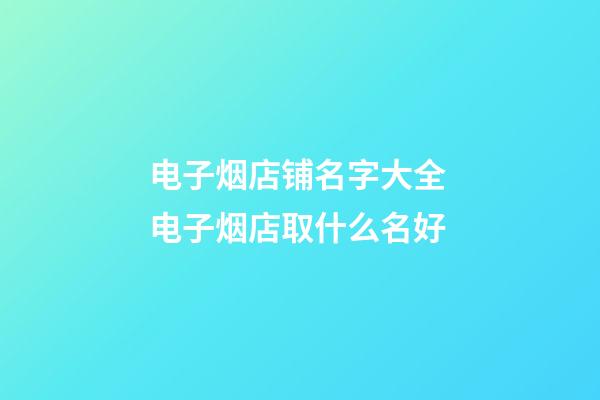 电子烟店铺名字大全 电子烟店取什么名好